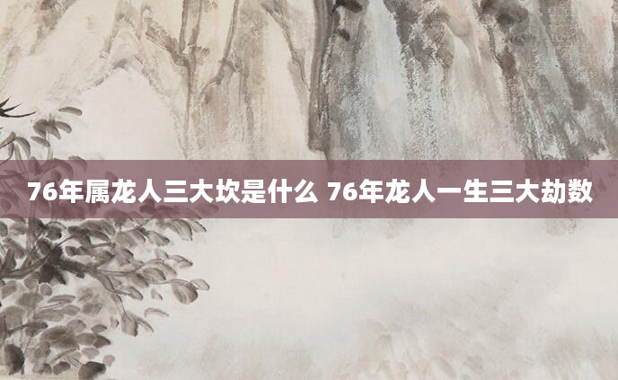 76年属龙人三大坎是什么 76年龙人一生三大劫数