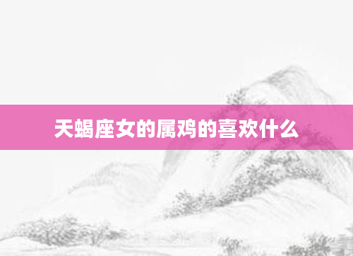天蝎座女的属鸡的喜欢什么