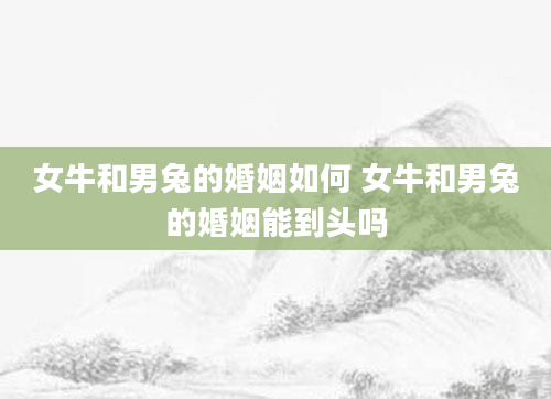 女牛和男兔的婚姻如何 女牛和男兔的婚姻能到头吗
