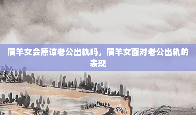 属羊女会原谅老公出轨吗，属羊女面对老公出轨的表现