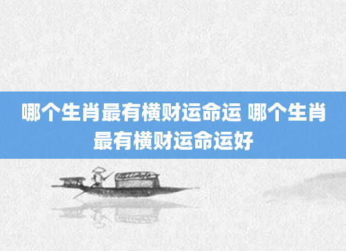 哪个生肖最有横财运命运 哪个生肖最有横财运命运好