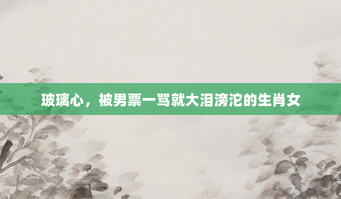 玻璃心，被男票一骂就大泪滂沱的生肖女