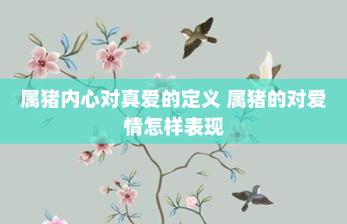 属猪内心对真爱的定义 属猪的对爱情怎样表现