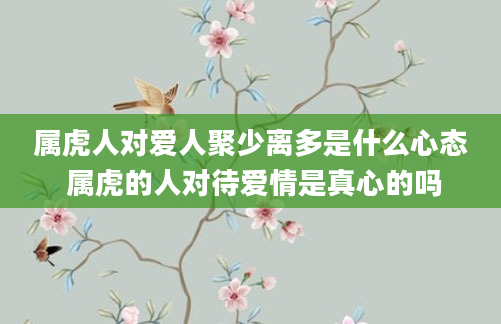 属虎人对爱人聚少离多是什么心态 属虎的人对待爱情是真心的吗
