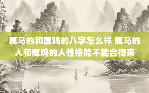 属马的和属鸡的八字怎么样 属马的人和属鸡的人性格能不能合得来