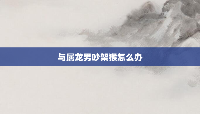 与属龙男吵架猴怎么办