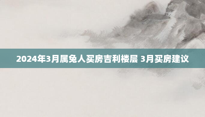 2024年3月属兔人买房吉利楼层 3月买房建议