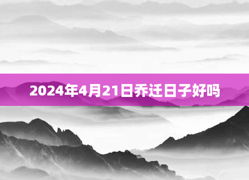 2024年4月21日乔迁日子好吗