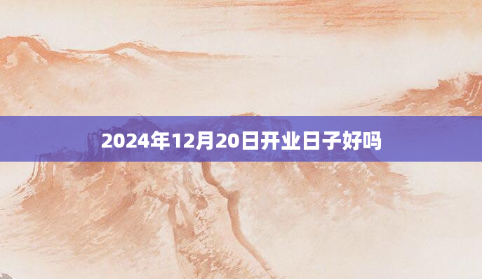 2024年12月20日开业日子好吗