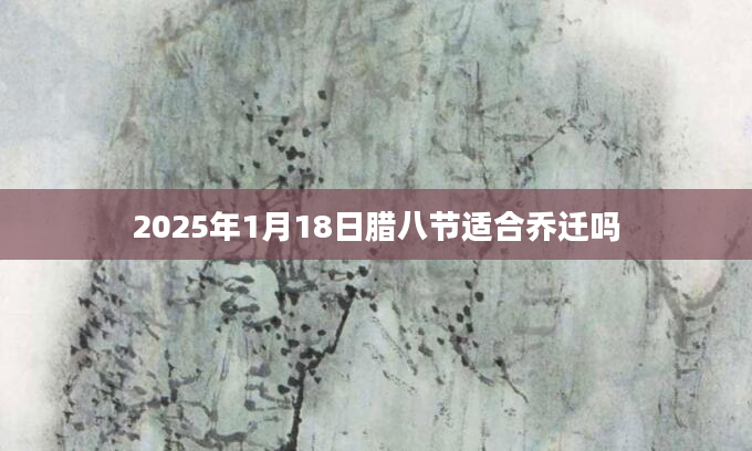 2025年1月18日腊八节适合乔迁吗