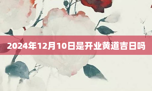 2024年12月10日是开业黄道吉日吗