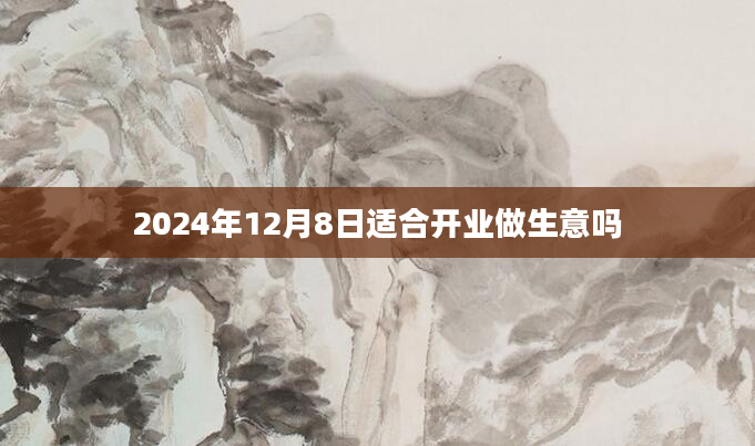 2024年12月8日适合开业做生意吗