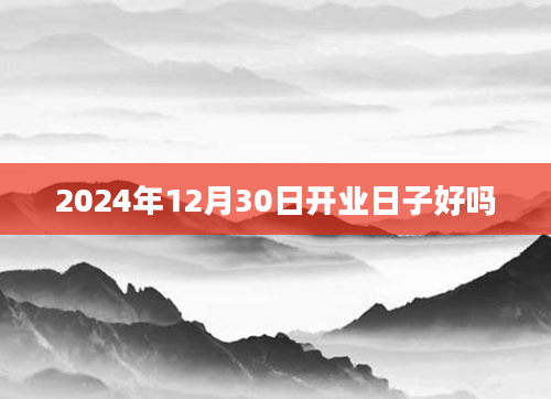 2024年12月30日开业日子好吗