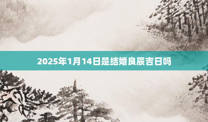 2025年1月14日是结婚良辰吉日吗