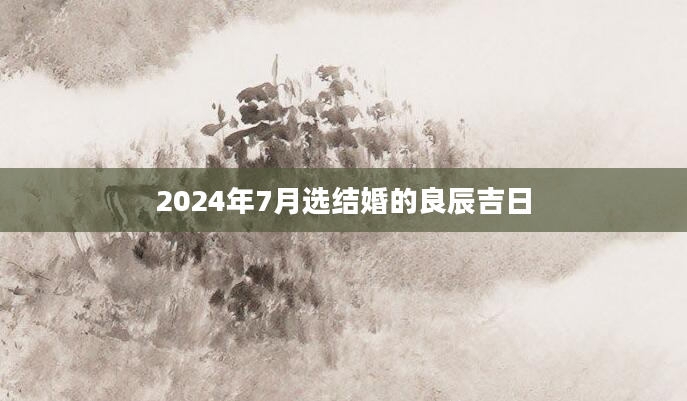 2024年7月选结婚的良辰吉日