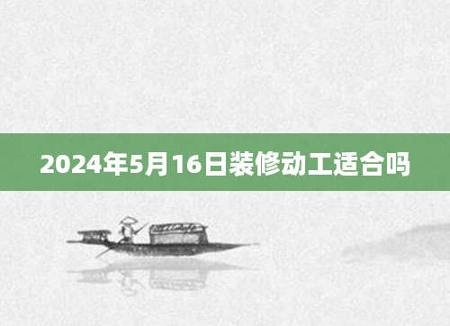 2024年5月16日装修动工适合吗