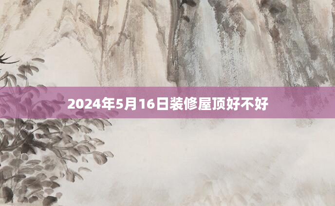 2024年5月16日装修屋顶好不好
