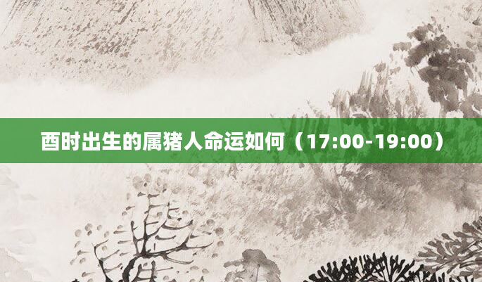 酉时出生的属猪人命运如何（17:00-19:00）