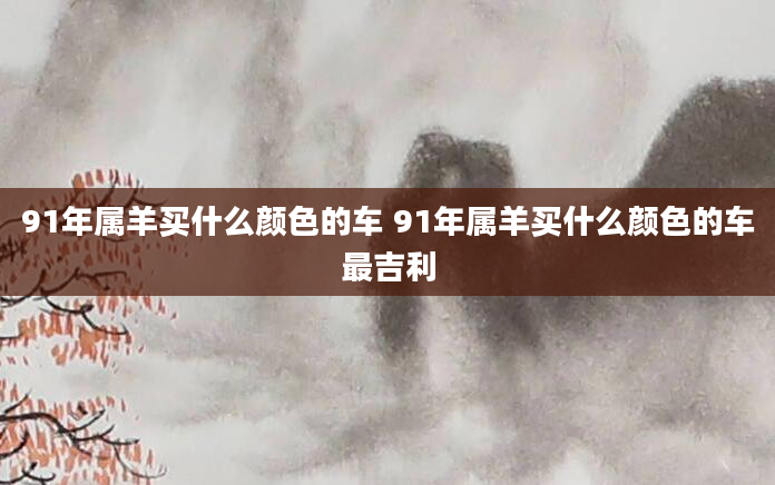 91年属羊买什么颜色的车 91年属羊买什么颜色的车最吉利