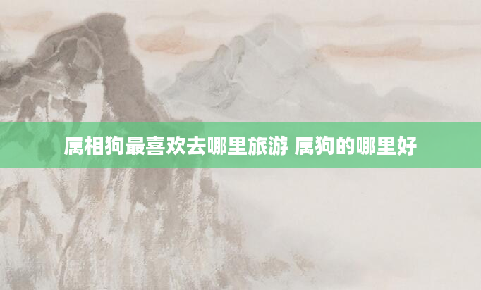 属相狗最喜欢去哪里旅游 属狗的哪里好