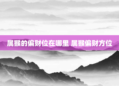 属猴的偏财位在哪里 属猴偏财方位