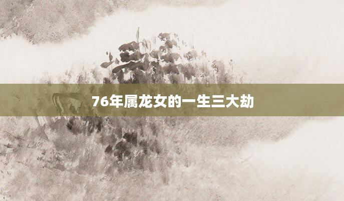 76年属龙女的一生三大劫