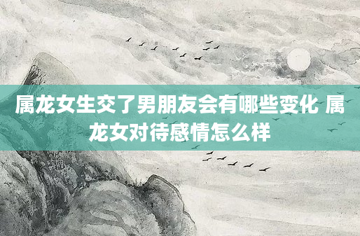 属龙女生交了男朋友会有哪些变化 属龙女对待感情怎么样