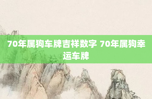70年属狗车牌吉祥数字 70年属狗幸运车牌