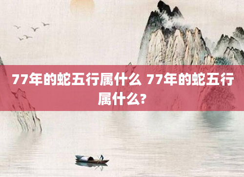 77年的蛇五行属什么 77年的蛇五行属什么?