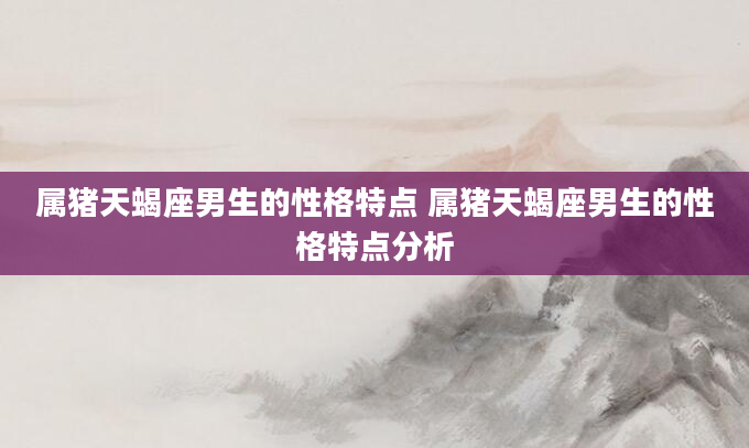 属猪天蝎座男生的性格特点 属猪天蝎座男生的性格特点分析