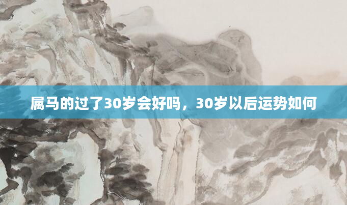 属马的过了30岁会好吗，30岁以后运势如何
