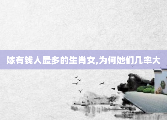 嫁有钱人最多的生肖女,为何她们几率大