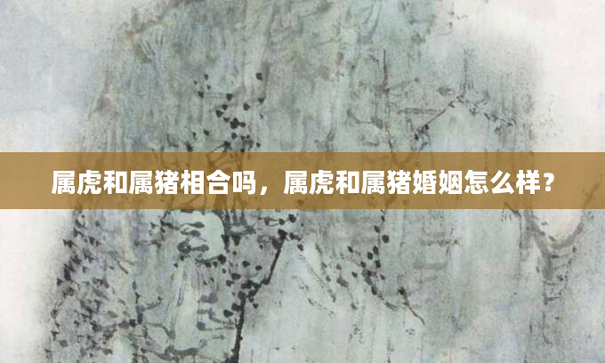 属虎和属猪相合吗，属虎和属猪婚姻怎么样？