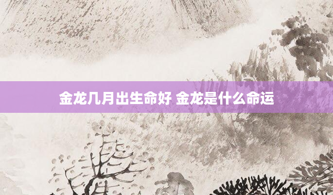 金龙几月出生命好 金龙是什么命运