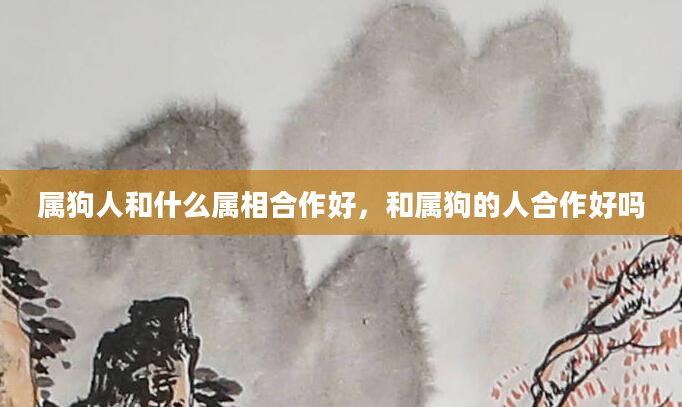 属狗人和什么属相合作好，和属狗的人合作好吗