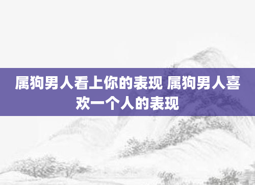 属狗男人看上你的表现 属狗男人喜欢一个人的表现