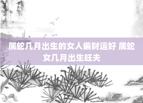 属蛇几月出生的女人偏财运好 属蛇女几月出生旺夫