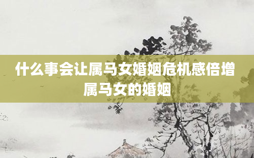 什么事会让属马女婚姻危机感倍增 属马女的婚姻