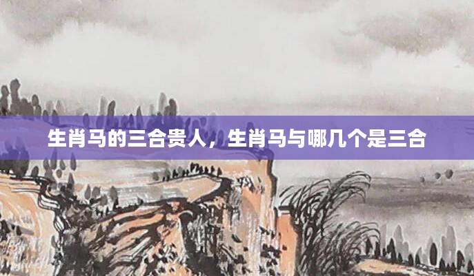 生肖马的三合贵人，生肖马与哪几个是三合