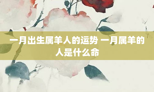一月出生属羊人的运势 一月属羊的人是什么命