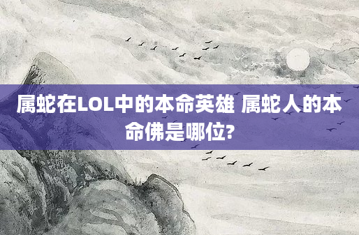 属蛇在LOL中的本命英雄 属蛇人的本命佛是哪位?