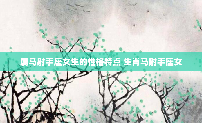 属马射手座女生的性格特点 生肖马射手座女