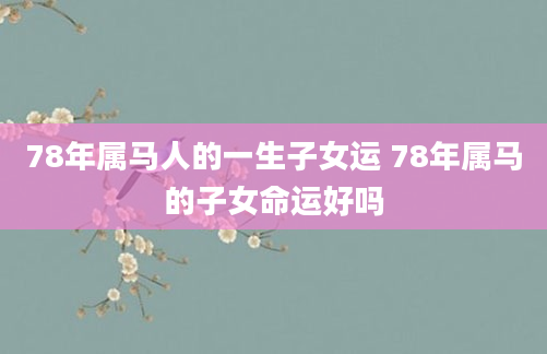 78年属马人的一生子女运 78年属马的子女命运好吗