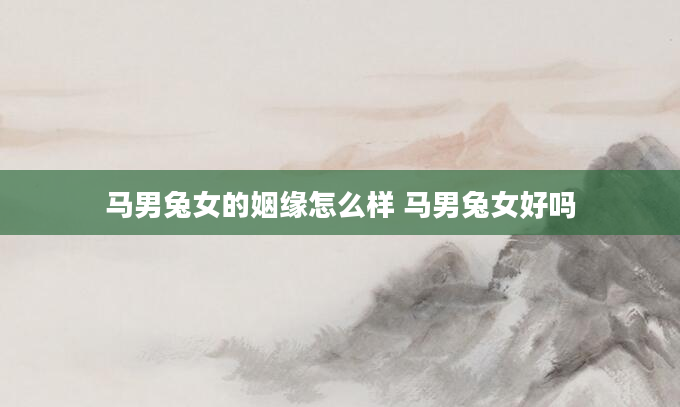 马男兔女的姻缘怎么样 马男兔女好吗