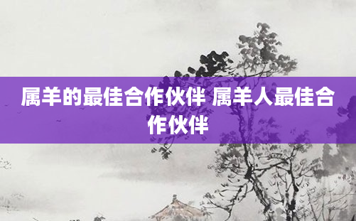 属羊的最佳合作伙伴 属羊人最佳合作伙伴