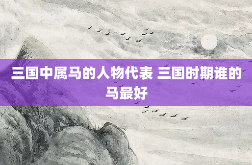 三国中属马的人物代表 三国时期谁的马最好