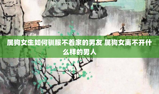 属狗女生如何驯服不着家的男友 属狗女离不开什么样的男人