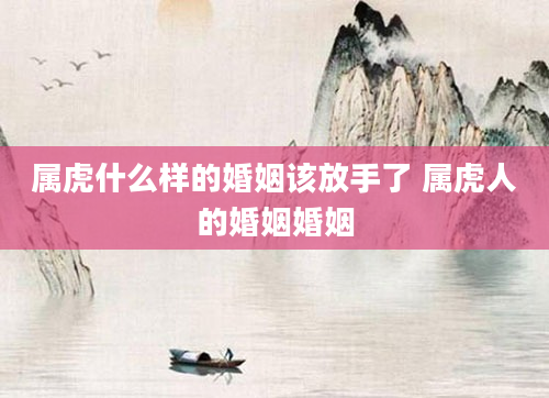 属虎什么样的婚姻该放手了 属虎人的婚姻婚姻