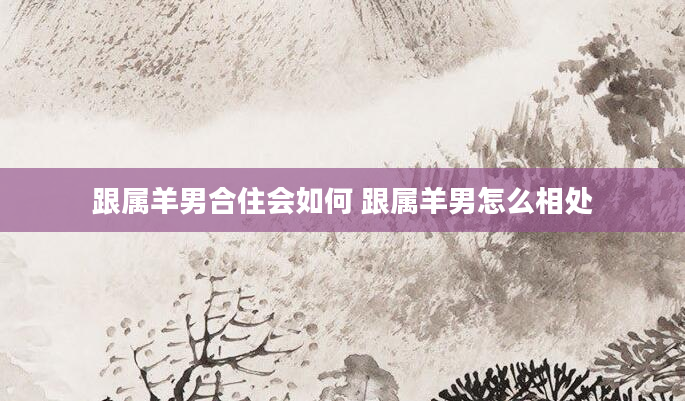 跟属羊男合住会如何 跟属羊男怎么相处