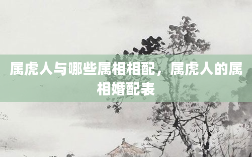属虎人与哪些属相相配，属虎人的属相婚配表